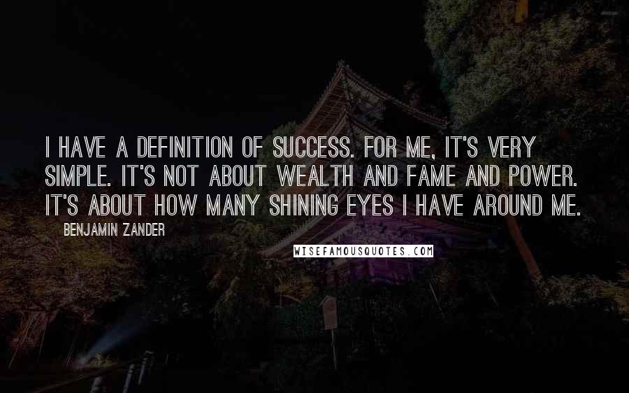 Benjamin Zander Quotes: I have a definition of success. For me, it's very simple. It's not about wealth and fame and power. It's about how many shining eyes I have around me.