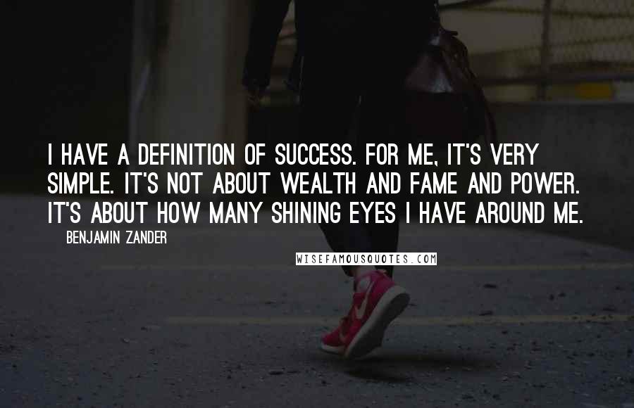 Benjamin Zander Quotes: I have a definition of success. For me, it's very simple. It's not about wealth and fame and power. It's about how many shining eyes I have around me.