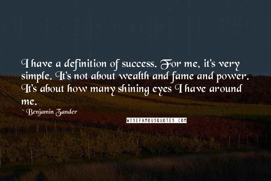 Benjamin Zander Quotes: I have a definition of success. For me, it's very simple. It's not about wealth and fame and power. It's about how many shining eyes I have around me.