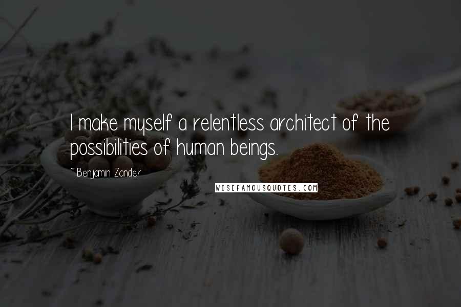 Benjamin Zander Quotes: I make myself a relentless architect of the possibilities of human beings.