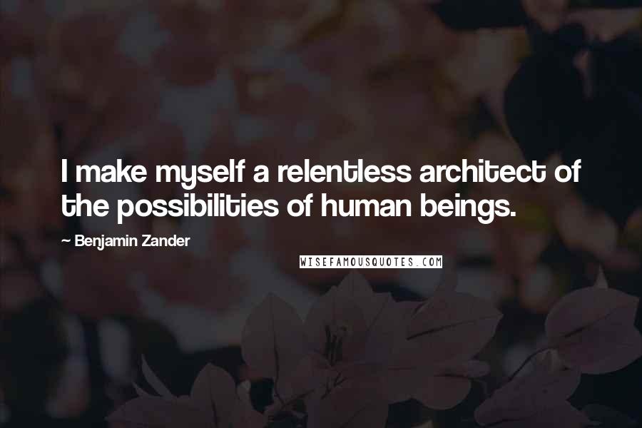 Benjamin Zander Quotes: I make myself a relentless architect of the possibilities of human beings.