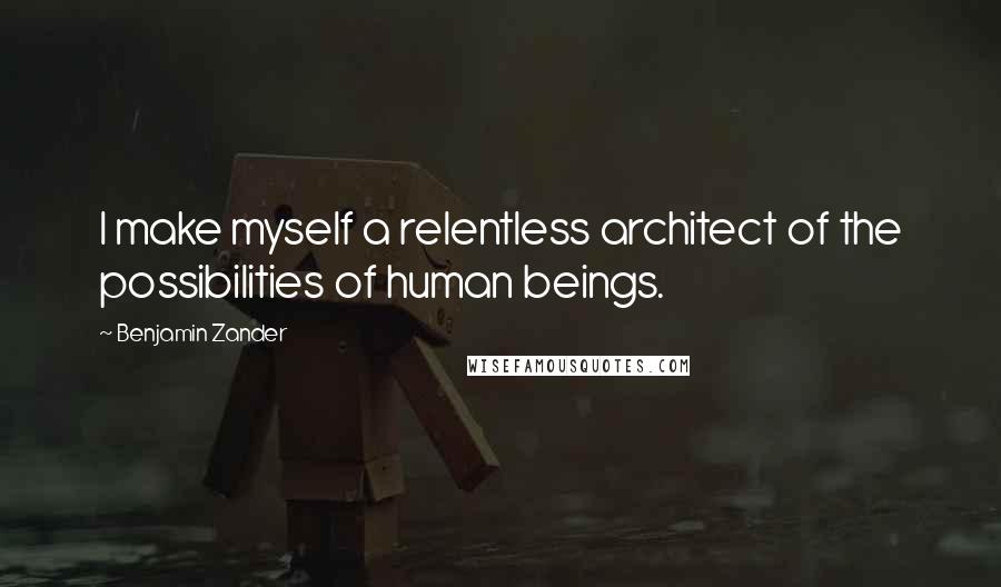 Benjamin Zander Quotes: I make myself a relentless architect of the possibilities of human beings.