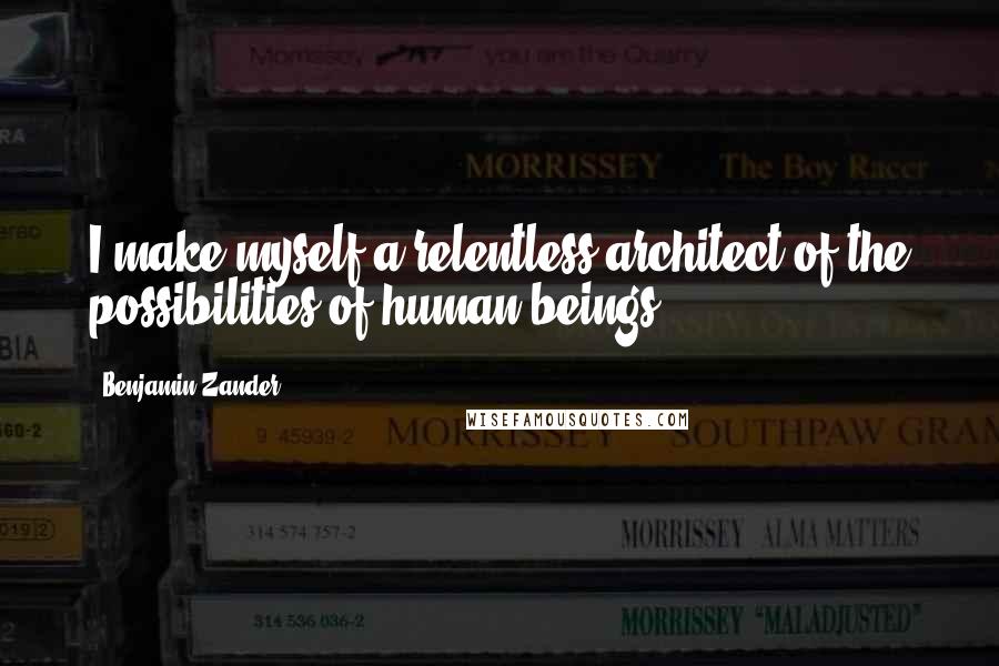 Benjamin Zander Quotes: I make myself a relentless architect of the possibilities of human beings.