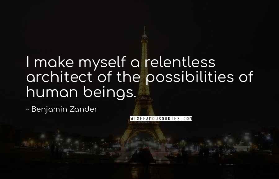 Benjamin Zander Quotes: I make myself a relentless architect of the possibilities of human beings.