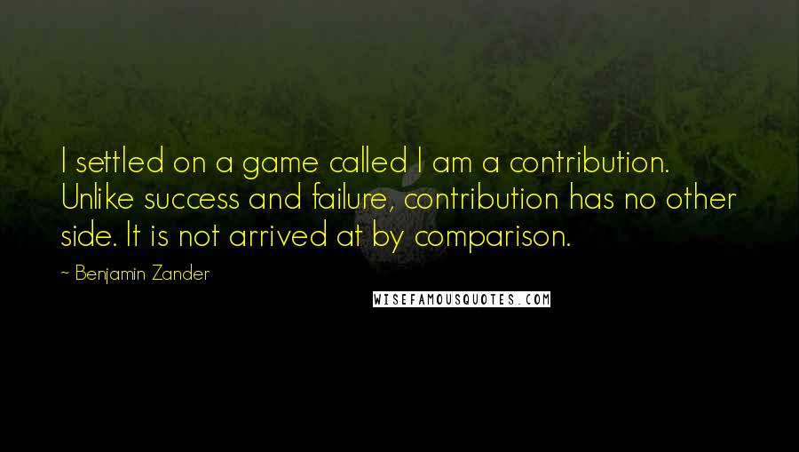 Benjamin Zander Quotes: I settled on a game called I am a contribution. Unlike success and failure, contribution has no other side. It is not arrived at by comparison.