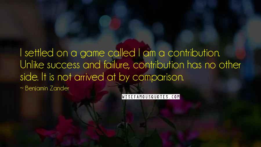 Benjamin Zander Quotes: I settled on a game called I am a contribution. Unlike success and failure, contribution has no other side. It is not arrived at by comparison.