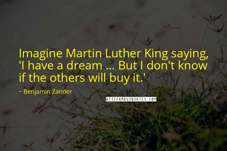 Benjamin Zander Quotes: Imagine Martin Luther King saying, 'I have a dream ... But I don't know if the others will buy it.'
