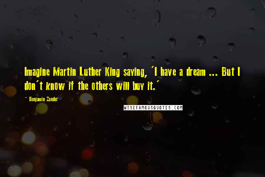 Benjamin Zander Quotes: Imagine Martin Luther King saying, 'I have a dream ... But I don't know if the others will buy it.'