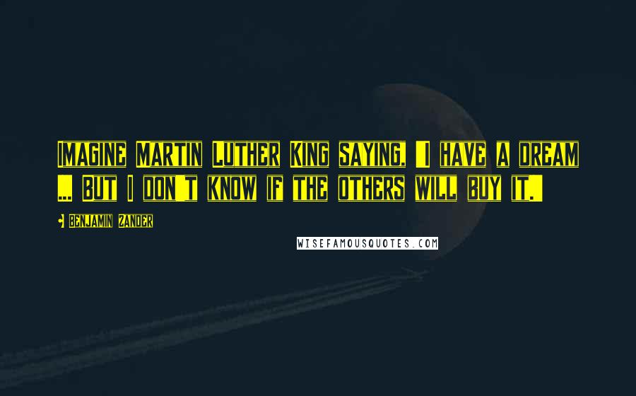 Benjamin Zander Quotes: Imagine Martin Luther King saying, 'I have a dream ... But I don't know if the others will buy it.'