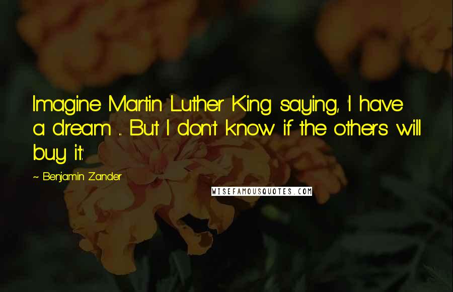 Benjamin Zander Quotes: Imagine Martin Luther King saying, 'I have a dream ... But I don't know if the others will buy it.'