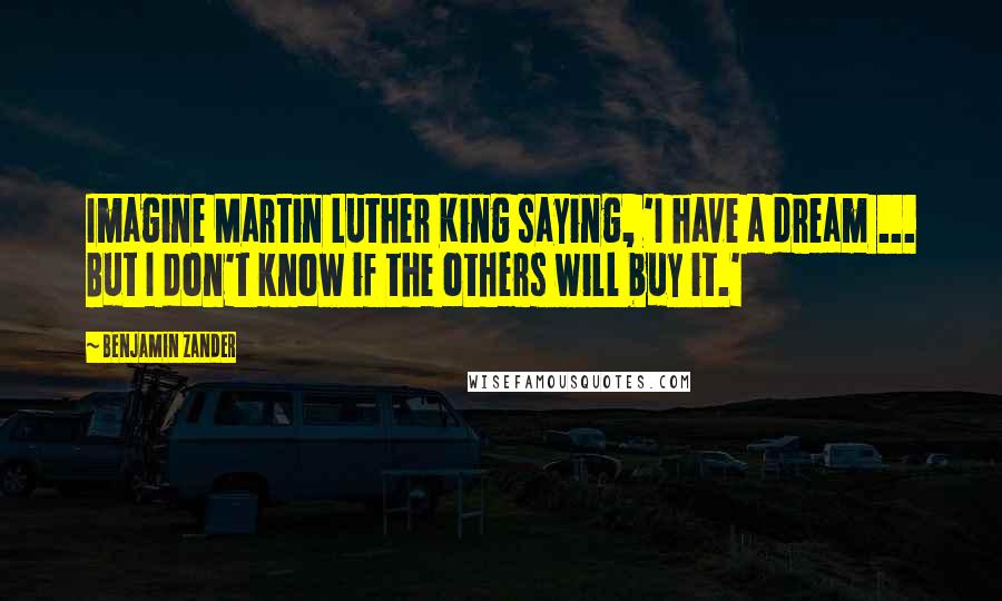 Benjamin Zander Quotes: Imagine Martin Luther King saying, 'I have a dream ... But I don't know if the others will buy it.'