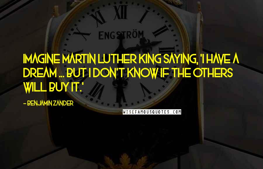 Benjamin Zander Quotes: Imagine Martin Luther King saying, 'I have a dream ... But I don't know if the others will buy it.'