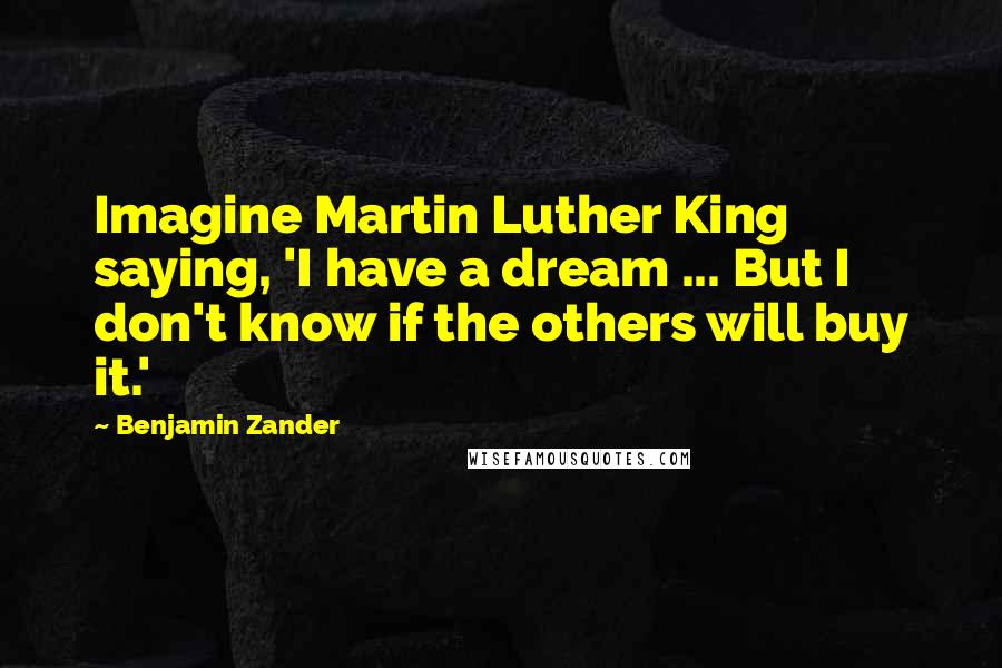 Benjamin Zander Quotes: Imagine Martin Luther King saying, 'I have a dream ... But I don't know if the others will buy it.'
