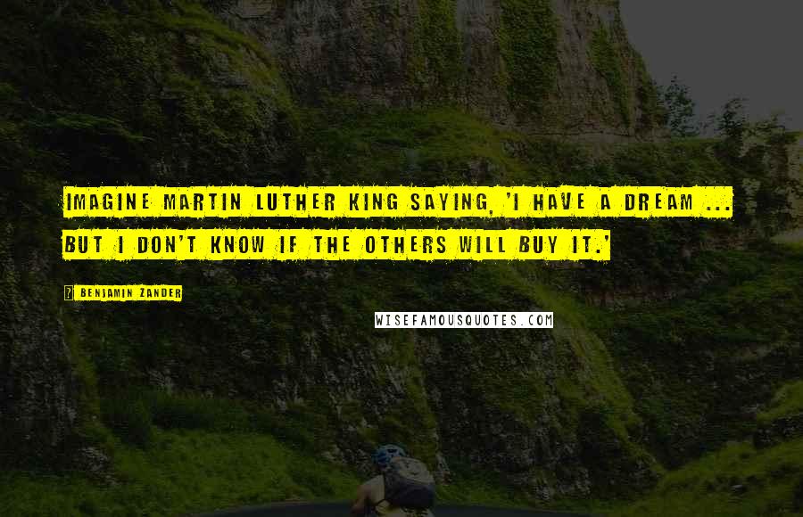 Benjamin Zander Quotes: Imagine Martin Luther King saying, 'I have a dream ... But I don't know if the others will buy it.'