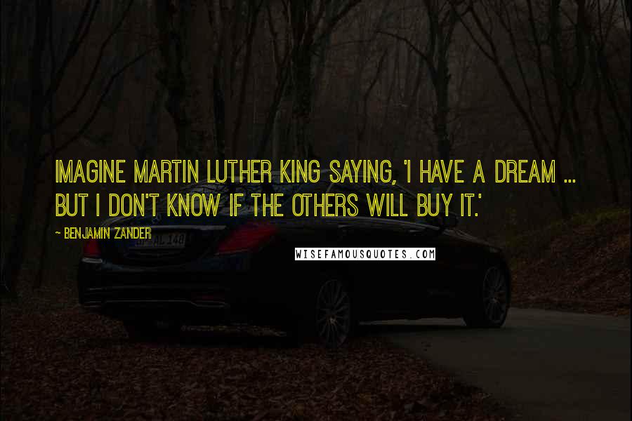 Benjamin Zander Quotes: Imagine Martin Luther King saying, 'I have a dream ... But I don't know if the others will buy it.'
