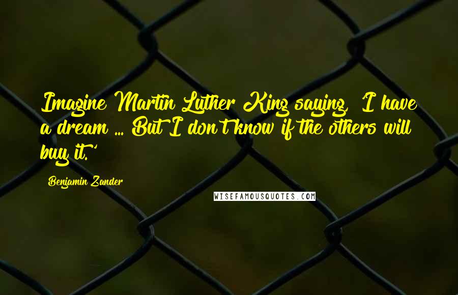 Benjamin Zander Quotes: Imagine Martin Luther King saying, 'I have a dream ... But I don't know if the others will buy it.'