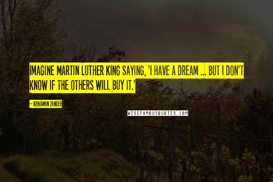 Benjamin Zander Quotes: Imagine Martin Luther King saying, 'I have a dream ... But I don't know if the others will buy it.'
