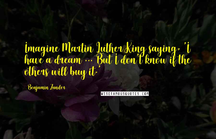 Benjamin Zander Quotes: Imagine Martin Luther King saying, 'I have a dream ... But I don't know if the others will buy it.'