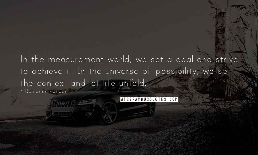Benjamin Zander Quotes: In the measurement world, we set a goal and strive to achieve it. In the universe of possibility, we set the context and let life unfold.
