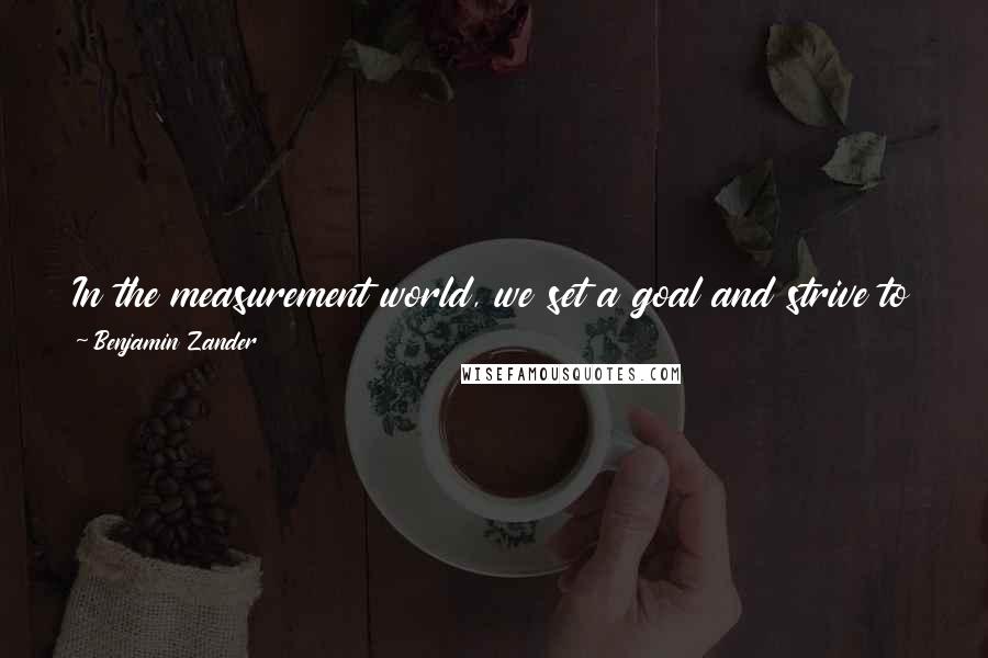 Benjamin Zander Quotes: In the measurement world, we set a goal and strive to achieve it. In the universe of possibility, we set the context and let life unfold.