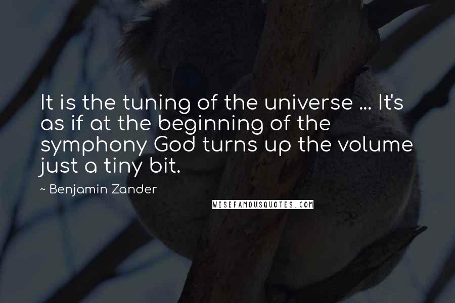 Benjamin Zander Quotes: It is the tuning of the universe ... It's as if at the beginning of the symphony God turns up the volume just a tiny bit.