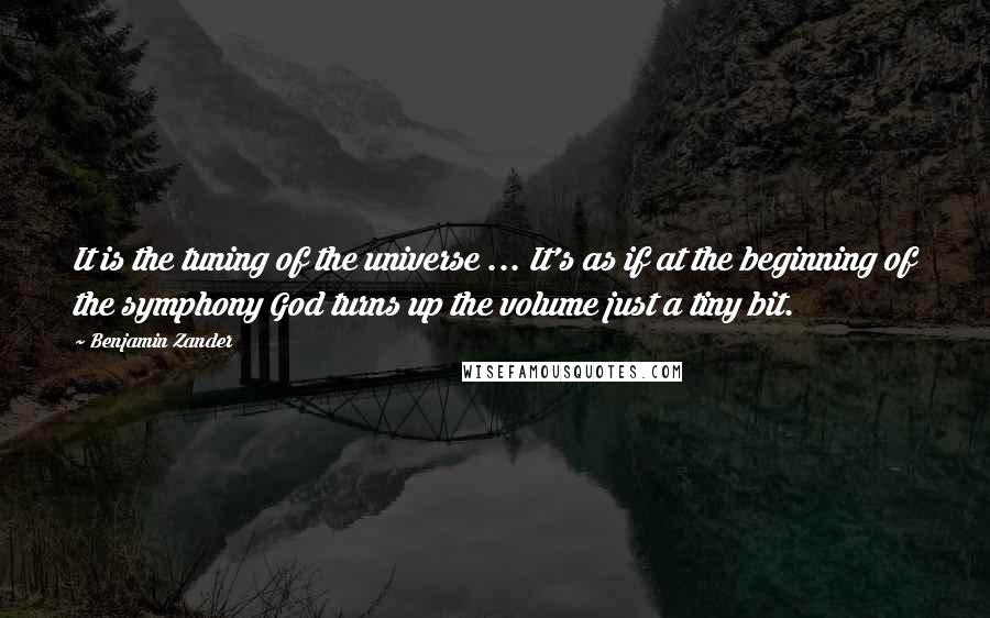 Benjamin Zander Quotes: It is the tuning of the universe ... It's as if at the beginning of the symphony God turns up the volume just a tiny bit.