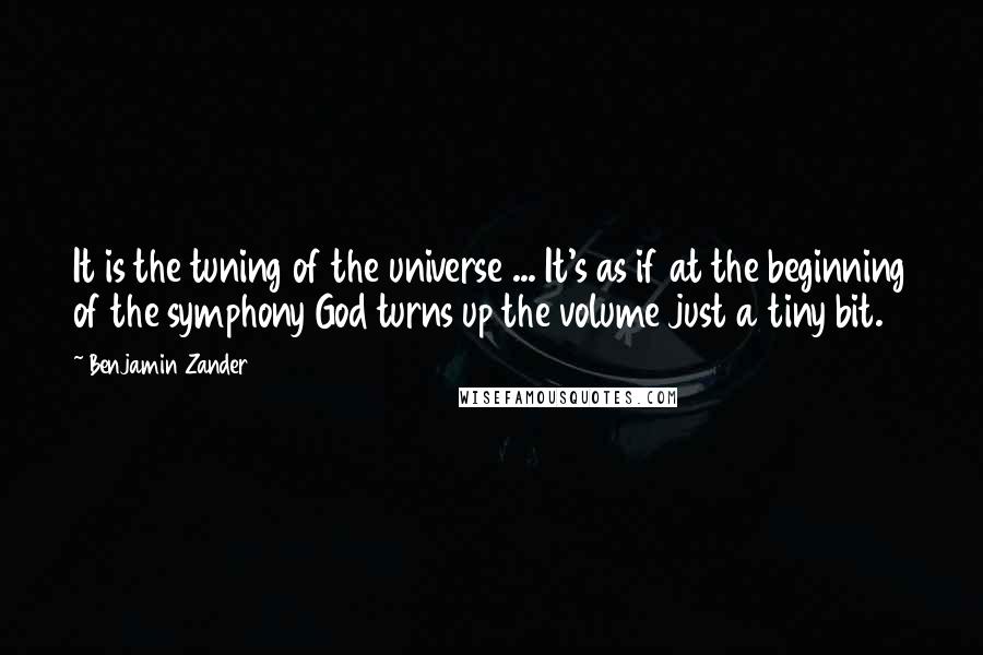Benjamin Zander Quotes: It is the tuning of the universe ... It's as if at the beginning of the symphony God turns up the volume just a tiny bit.