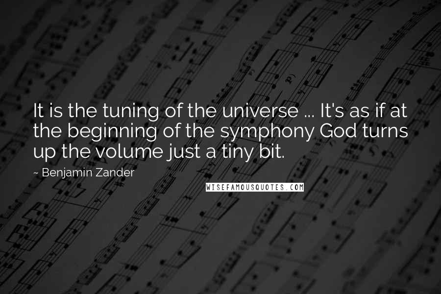 Benjamin Zander Quotes: It is the tuning of the universe ... It's as if at the beginning of the symphony God turns up the volume just a tiny bit.