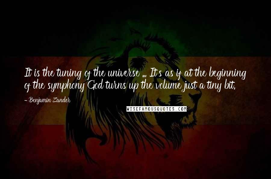 Benjamin Zander Quotes: It is the tuning of the universe ... It's as if at the beginning of the symphony God turns up the volume just a tiny bit.