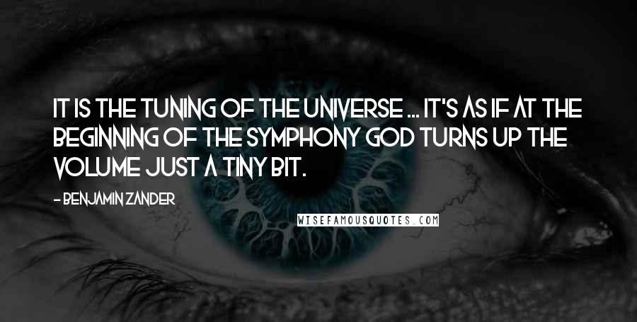 Benjamin Zander Quotes: It is the tuning of the universe ... It's as if at the beginning of the symphony God turns up the volume just a tiny bit.