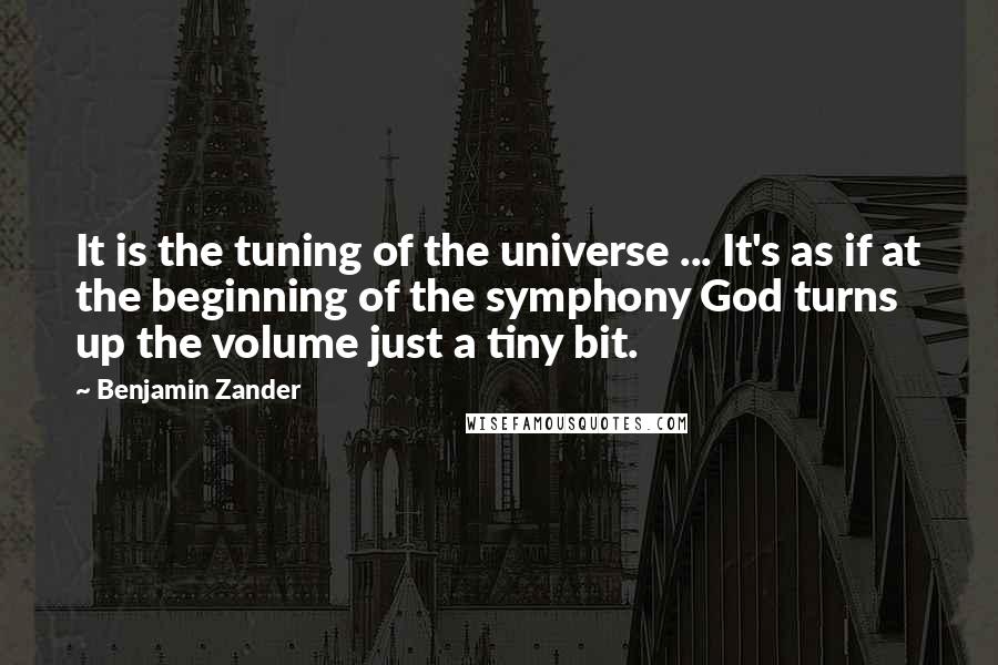 Benjamin Zander Quotes: It is the tuning of the universe ... It's as if at the beginning of the symphony God turns up the volume just a tiny bit.