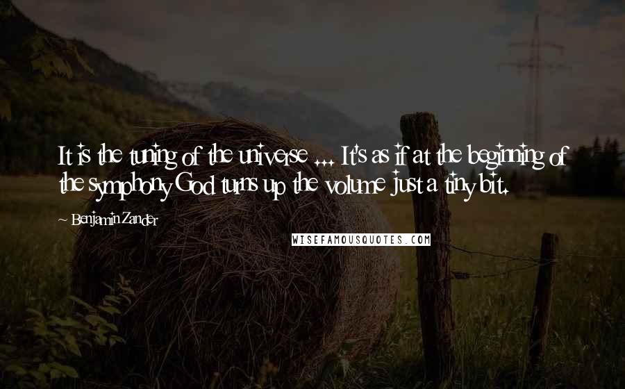 Benjamin Zander Quotes: It is the tuning of the universe ... It's as if at the beginning of the symphony God turns up the volume just a tiny bit.