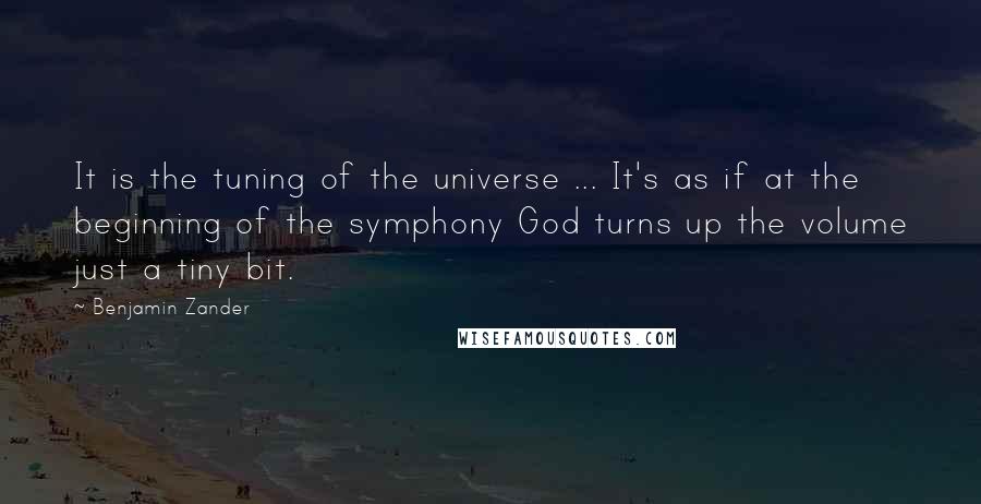 Benjamin Zander Quotes: It is the tuning of the universe ... It's as if at the beginning of the symphony God turns up the volume just a tiny bit.