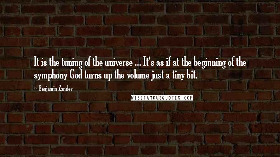 Benjamin Zander Quotes: It is the tuning of the universe ... It's as if at the beginning of the symphony God turns up the volume just a tiny bit.