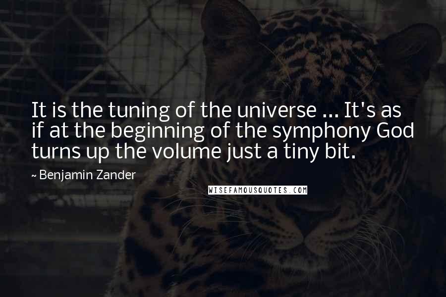 Benjamin Zander Quotes: It is the tuning of the universe ... It's as if at the beginning of the symphony God turns up the volume just a tiny bit.