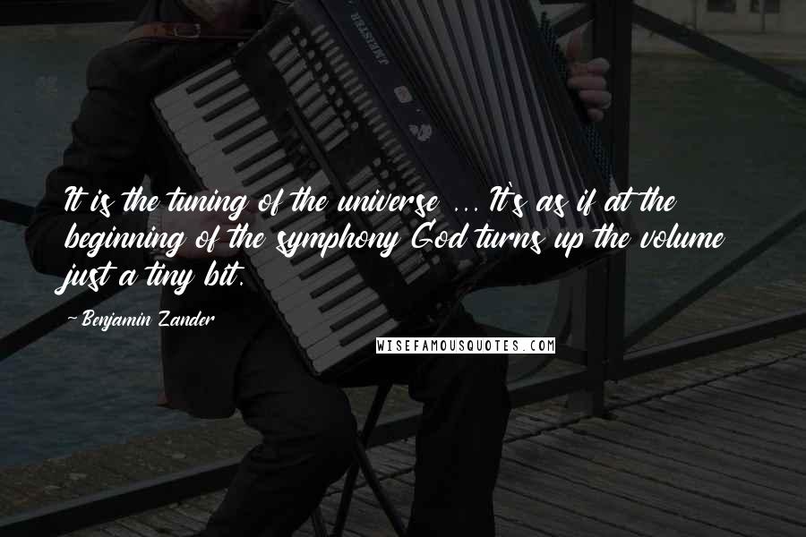 Benjamin Zander Quotes: It is the tuning of the universe ... It's as if at the beginning of the symphony God turns up the volume just a tiny bit.