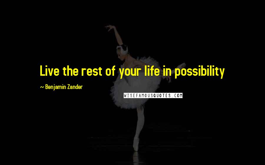 Benjamin Zander Quotes: Live the rest of your life in possibility