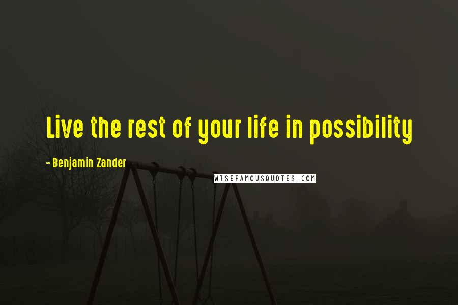 Benjamin Zander Quotes: Live the rest of your life in possibility