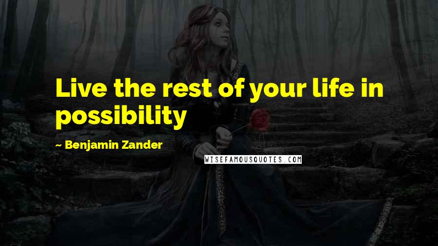 Benjamin Zander Quotes: Live the rest of your life in possibility
