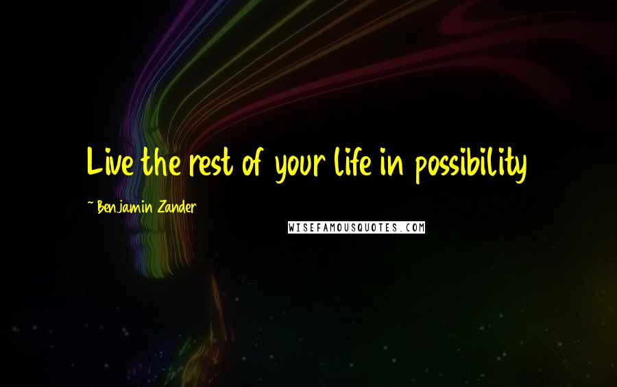 Benjamin Zander Quotes: Live the rest of your life in possibility