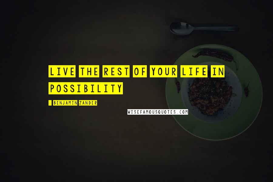 Benjamin Zander Quotes: Live the rest of your life in possibility