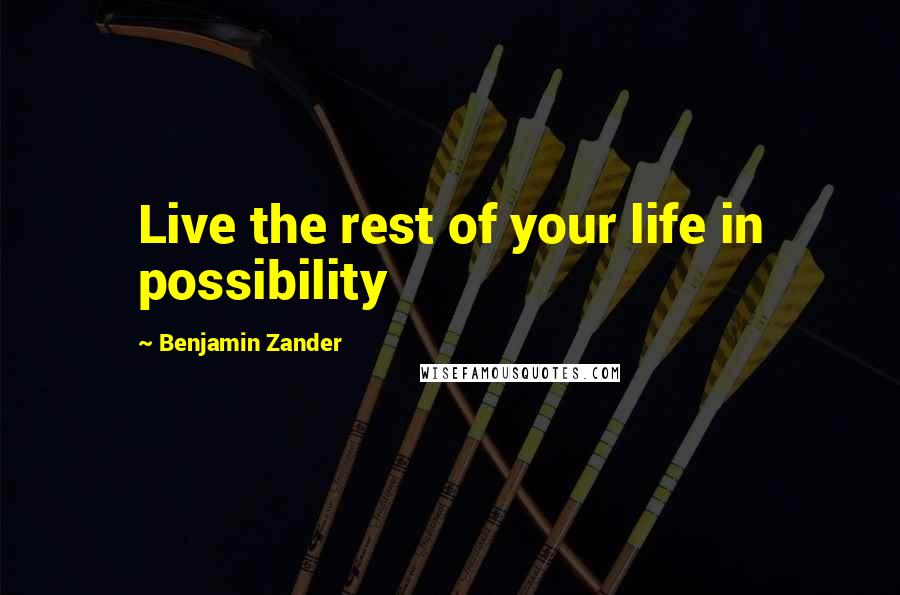 Benjamin Zander Quotes: Live the rest of your life in possibility