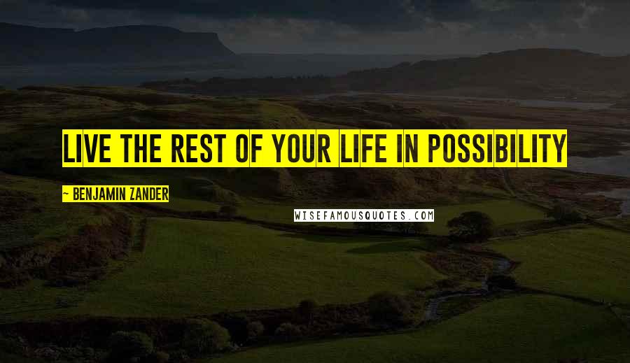 Benjamin Zander Quotes: Live the rest of your life in possibility