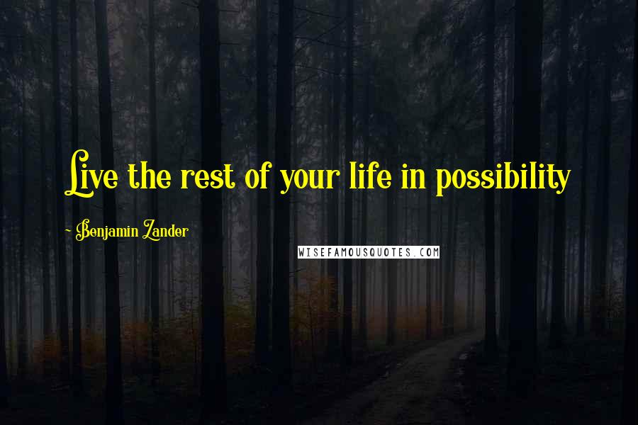 Benjamin Zander Quotes: Live the rest of your life in possibility