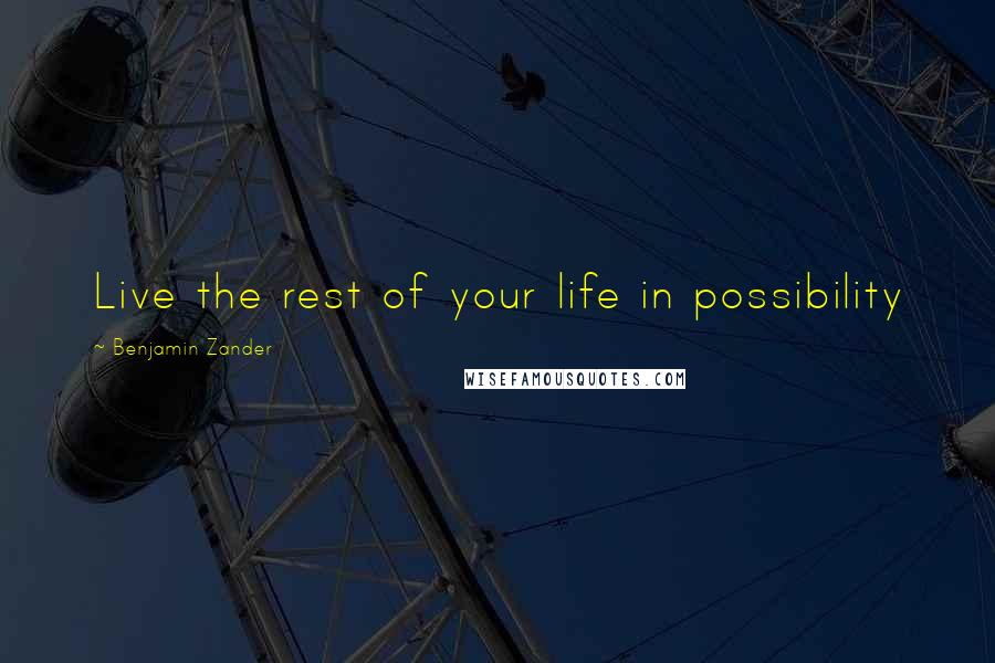 Benjamin Zander Quotes: Live the rest of your life in possibility