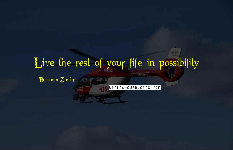 Benjamin Zander Quotes: Live the rest of your life in possibility