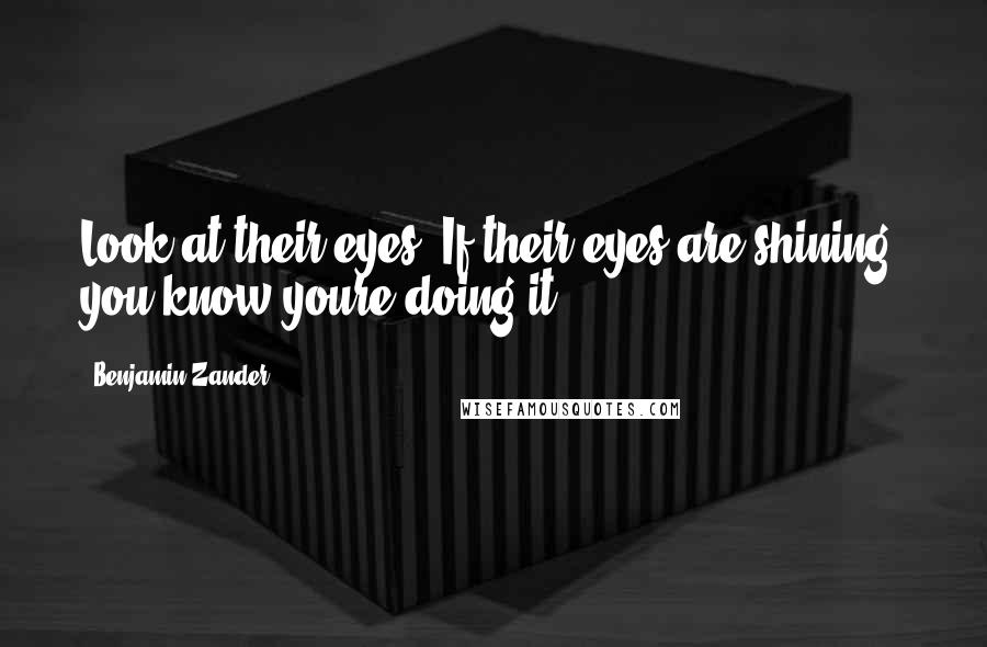 Benjamin Zander Quotes: Look at their eyes. If their eyes are shining, you know youre doing it.