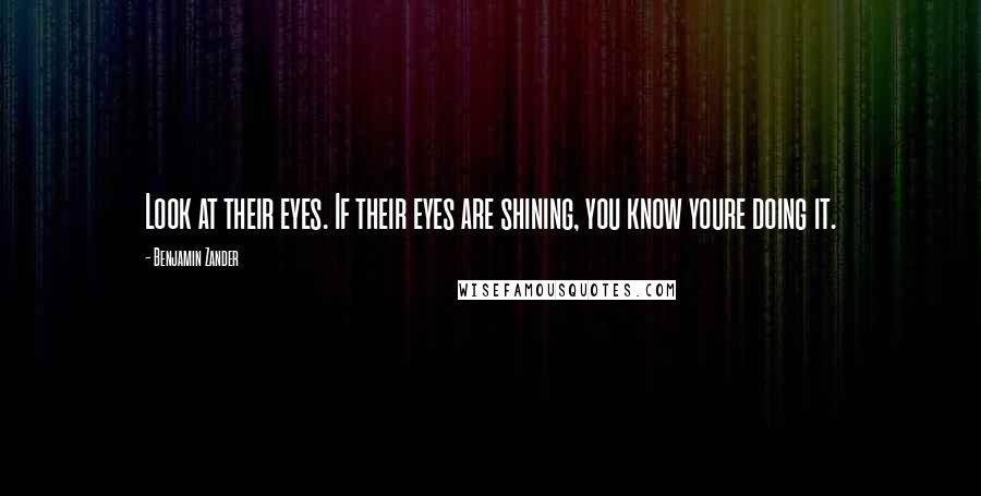Benjamin Zander Quotes: Look at their eyes. If their eyes are shining, you know youre doing it.
