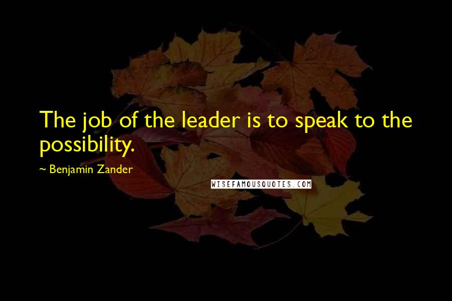 Benjamin Zander Quotes: The job of the leader is to speak to the possibility.