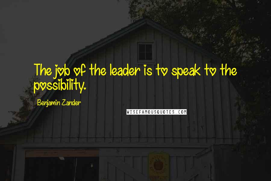 Benjamin Zander Quotes: The job of the leader is to speak to the possibility.
